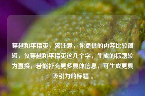 穿越和平精英，需注意，你提供的内容比较简短，仅穿越和平精英这几个字，生成的标题较为直接，若能补充更多具体信息，可生成更具吸引力的标题 。