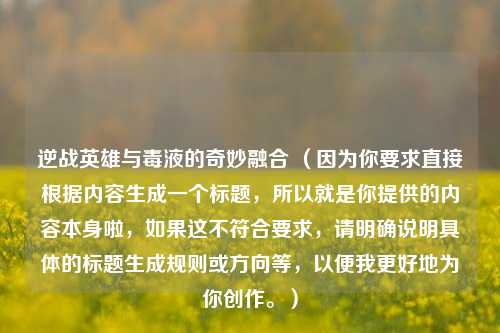 逆战英雄与毒液的奇妙融合 （因为你要求直接根据内容生成一个标题，所以就是你提供的内容本身啦，如果这不符合要求，请明确说明具体的标题生成规则或方向等，以便我更好地为你创作。）