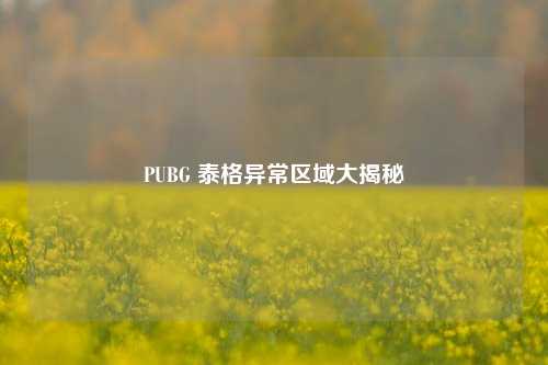 PUBG 泰格异常区域大揭秘