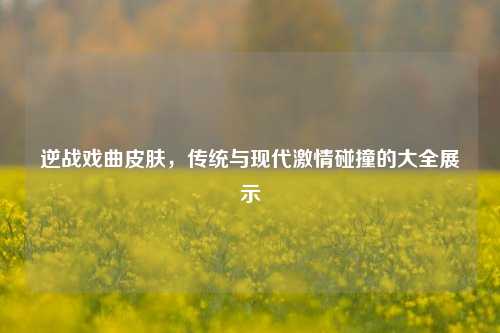 逆战戏曲皮肤，传统与现代 *** 碰撞的大全展示