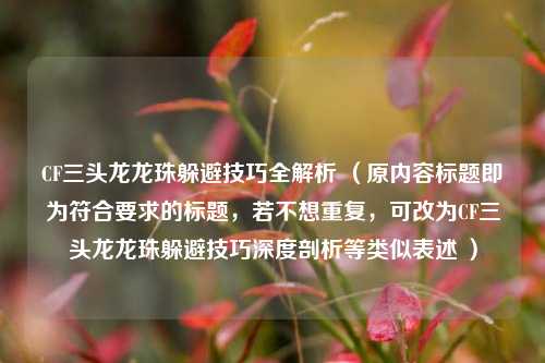 CF三头龙龙珠躲避技巧全解析 （原内容标题即为符合要求的标题，若不想重复，可改为CF三头龙龙珠躲避技巧深度剖析等类似表述 ）