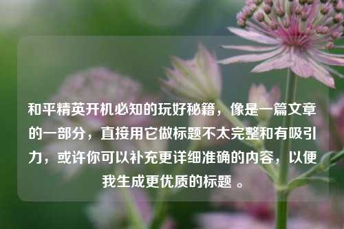 和平精英开机必知的玩好秘籍，像是一篇文章的一部分，直接用它做标题不太完整和有吸引力，或许你可以补充更详细准确的内容，以便我生成更优质的标题 。