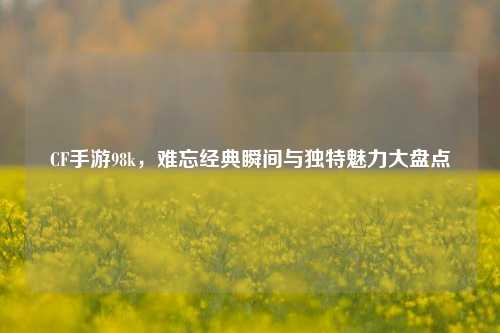 CF手游98k，难忘经典瞬间与独特魅力大盘点