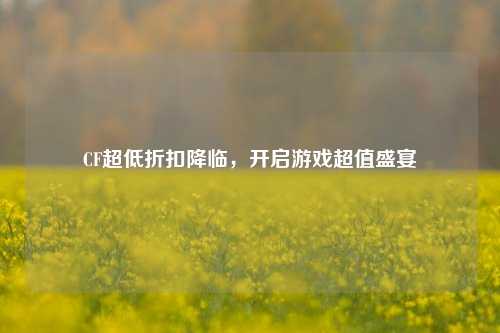 CF超低折扣降临，开启游戏超值盛宴