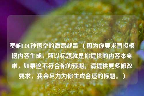 奏响LOL孙悟空的激昂战歌 （因为你要求直接根据内容生成，所以标题就是你提供的内容本身啦，如果这不符合你的预期，请提供更多修改要求，我会尽力为你生成合适的标题。）