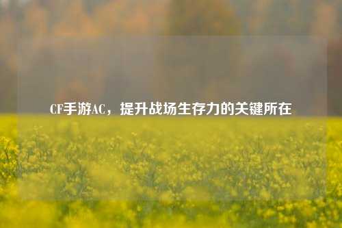CF手游AC，提升战场生存力的关键所在