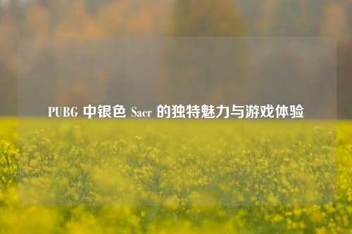 PUBG 中银色 Sacr 的独特魅力与游戏体验