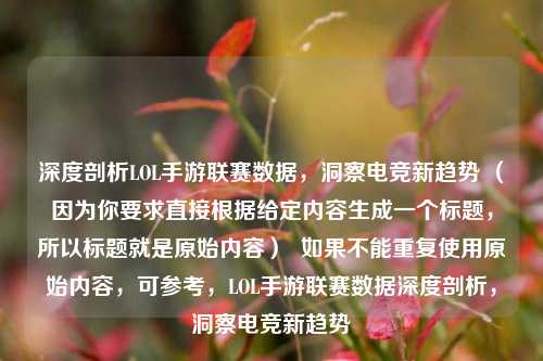 深度剖析LOL手游联赛数据，洞察电竞新趋势 （因为你要求直接根据给定内容生成一个标题，所以标题就是原始内容）  如果不能重复使用原始内容，可参考，LOL手游联赛数据深度剖析，洞察电竞新趋势