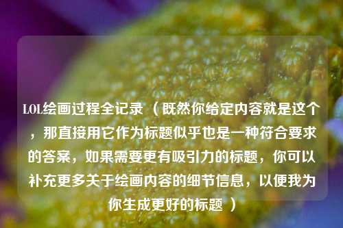 LOL绘画过程全记录 （既然你给定内容就是这个，那直接用它作为标题似乎也是一种符合要求的答案，如果需要更有吸引力的标题，你可以补充更多关于绘画内容的细节信息，以便我为你生成更好的标题 ）