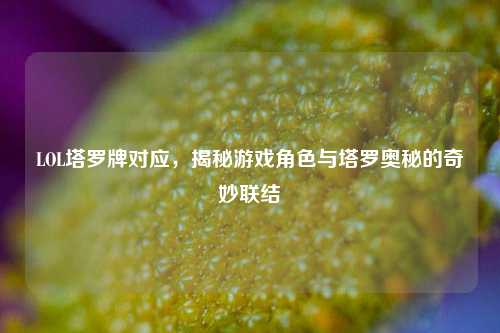 LOL塔罗牌对应，揭秘游戏角色与塔罗奥秘的奇妙联结