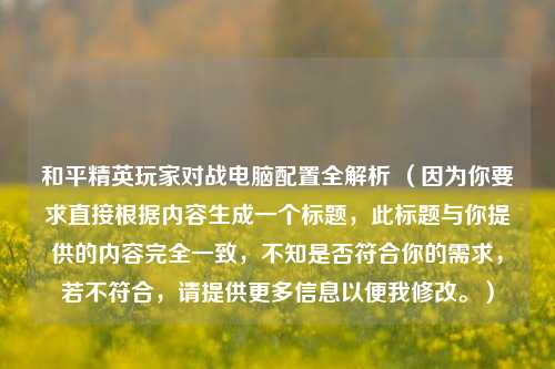 和平精英玩家对战电脑配置全解析 （因为你要求直接根据内容生成一个标题，此标题与你提供的内容完全一致，不知是否符合你的需求，若不符合，请提供更多信息以便我修改。）