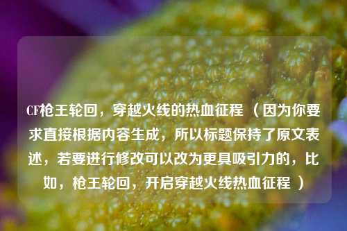 CF枪王轮回，穿越火线的热血征程 （因为你要求直接根据内容生成，所以标题保持了原文表述，若要进行修改可以改为更具吸引力的，比如，枪王轮回，开启穿越火线热血征程 ）