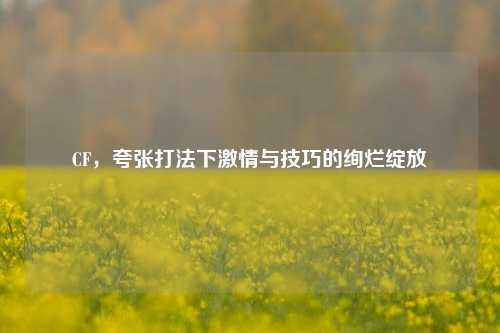 CF，夸张打法下 *** 与技巧的绚烂绽放