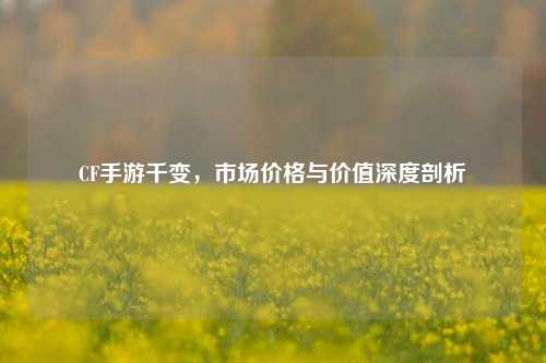 CF手游千变，市场价格与价值深度剖析